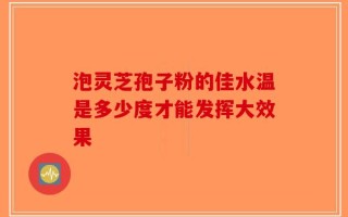泡灵芝孢子粉的佳水温是多少度才能发挥大效果