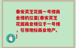 泰安灵芝花园一号楼商业楼的位置(泰安灵芝花园商业楼位于一号楼，引领地标商业地产。)