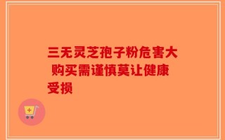 三无灵芝孢子粉危害大 购买需谨慎莫让健康受损