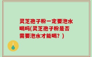 灵芝孢子粉一定要泡水喝吗(灵芝孢子粉是否需要泡水才能喝？)