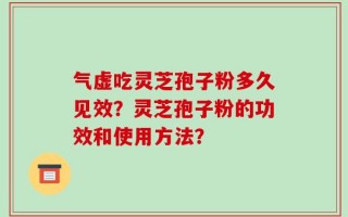 气虚吃灵芝孢子粉多久见效？灵芝孢子粉的功效和使用方法？