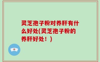 灵芝孢子粉对养肝有什么好处(灵芝孢子粉的养肝好处！)