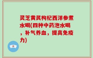 灵芝黄芪枸杞西洋参煮水喝(四种中药泡水喝，补气养血，提高免疫力)