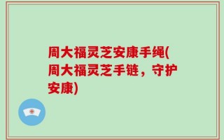 周大福灵芝安康手绳(周大福灵芝手链，守护安康)