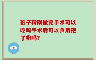 孢子粉刚做完手术可以吃吗手术后可以食用孢子粉吗？