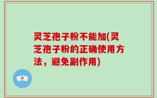 灵芝孢子粉不能加(灵芝孢子粉的正确使用方法，避免副作用)