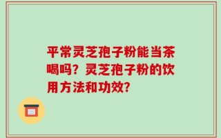 平常灵芝孢子粉能当茶喝吗？灵芝孢子粉的饮用方法和功效？