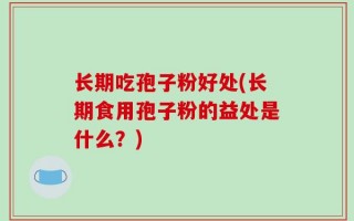 长期吃孢子粉好处(长期食用孢子粉的益处是什么？)