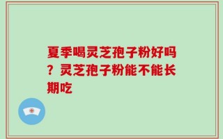 夏季喝灵芝孢子粉好吗？灵芝孢子粉能不能长期吃