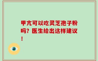甲亢可以吃灵芝孢子粉吗？医生给出这样建议！
