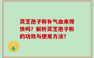 灵芝孢子粉补气血来得快吗？解析灵芝孢子粉的功效与使用方法？