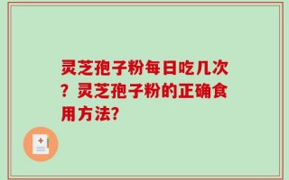灵芝孢子粉每日吃几次？灵芝孢子粉的正确食用方法？