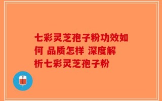 七彩灵芝孢子粉功效如何 品质怎样 深度解析七彩灵芝孢子粉