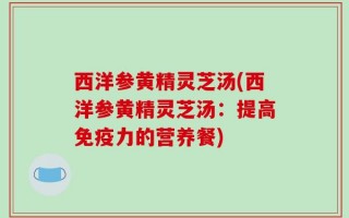 西洋参黄精灵芝汤(西洋参黄精灵芝汤：提高免疫力的营养餐)