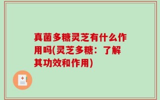 真菌多糖灵芝有什么作用吗(灵芝多糖：了解其功效和作用)