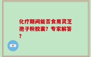 化疗期间能否食用灵芝孢子粉胶囊？专家解答？