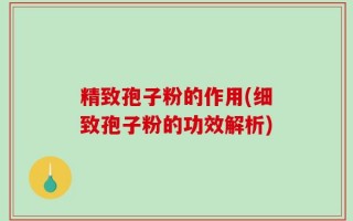精致孢子粉的作用(细致孢子粉的功效解析)
