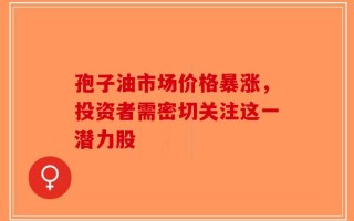 孢子油市场价格暴涨，投资者需密切关注这一潜力股