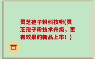 灵芝孢子粉科技粉(灵芝孢子粉技术升级，更有效果的新品上市！)