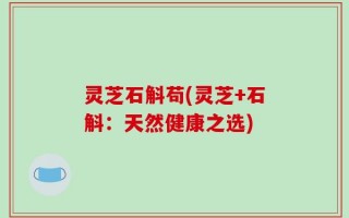 灵芝石斛苟(灵芝+石斛：天然健康之选)