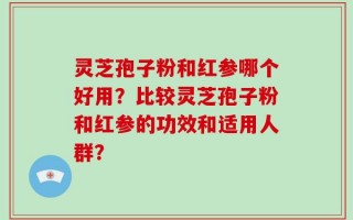 灵芝孢子粉和红参哪个好用？比较灵芝孢子粉和红参的功效和适用人群？