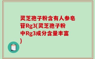 灵芝孢子粉含有人参皂苷Rg3(灵芝孢子粉中Rg3成分含量丰富)