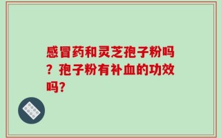 感冒药和灵芝孢子粉吗？孢子粉有补血的功效吗？