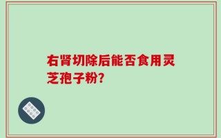 右肾切除后能否食用灵芝孢子粉？