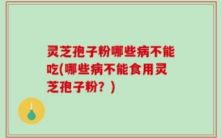 灵芝孢子粉哪些病不能吃(哪些病不能食用灵芝孢子粉？)