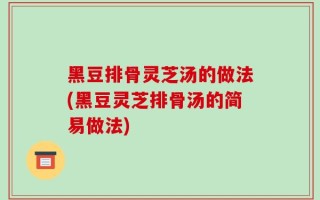 黑豆排骨灵芝汤的做法(黑豆灵芝排骨汤的简易做法)