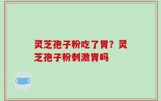 灵芝孢子粉吃了胃？灵芝孢子粉刺激胃吗