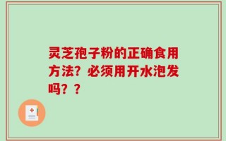 灵芝孢子粉的正确食用方法？必须用开水泡发吗？？