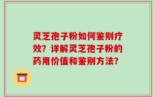 灵芝孢子粉如何鉴别疗效？详解灵芝孢子粉的药用价值和鉴别方法？