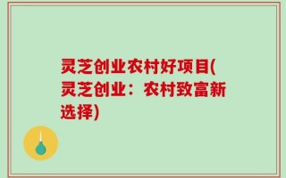 灵芝创业农村好项目(灵芝创业：农村致富新选择)