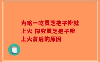 为啥一吃灵芝孢子粉就上火 探究灵芝孢子粉上火背后的原因