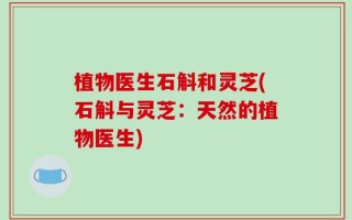 植物医生石斛和灵芝(石斛与灵芝：天然的植物医生)
