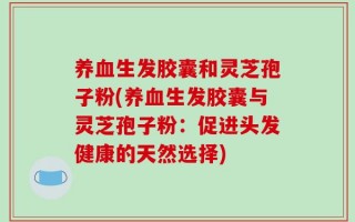 养血生发胶囊和灵芝孢子粉(养血生发胶囊与灵芝孢子粉：促进头发健康的天然选择)