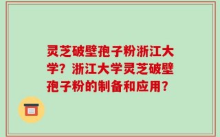 灵芝破壁孢子粉浙江大学？浙江大学灵芝破壁孢子粉的制备和应用？