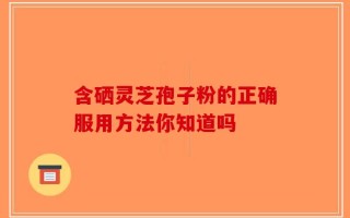 含硒灵芝孢子粉的正确服用方法你知道吗