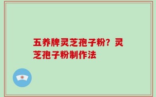 五养牌灵芝孢子粉？灵芝孢子粉制作法
