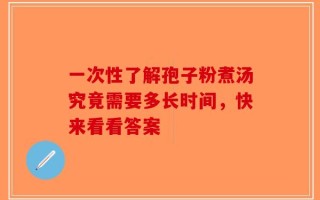 一次性了解孢子粉煮汤究竟需要多长时间，快来看看答案