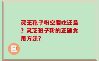 灵芝孢子粉空腹吃还是？灵芝孢子粉的正确食用方法？