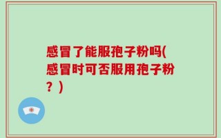 感冒了能服孢子粉吗(感冒时可否服用孢子粉？)