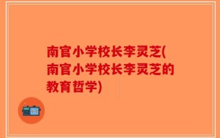 南官小学校长李灵芝(南官小学校长李灵芝的教育哲学)