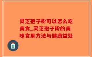 灵芝孢子粉可以怎么吃美食_灵芝孢子粉的美味食用方法与健康益处