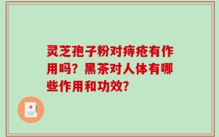 灵芝孢子粉对痔疮有作用吗？黑茶对人体有哪些作用和功效？