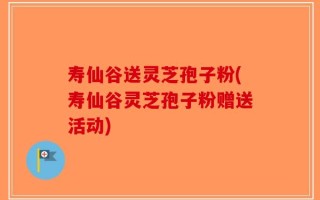 寿仙谷送灵芝孢子粉(寿仙谷灵芝孢子粉赠送活动)