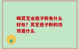 喝灵芝水孢子粉有什么好处？灵芝孢子粉的功效是什么