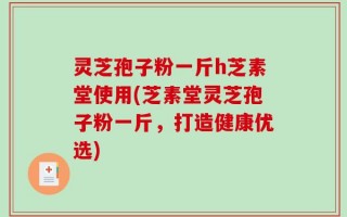 灵芝孢子粉一斤h芝素堂使用(芝素堂灵芝孢子粉一斤，打造健康优选)