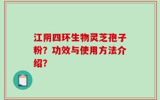 江阴四环生物灵芝孢子粉？功效与使用方法介绍？